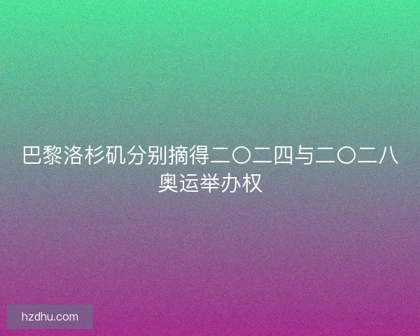 巴黎洛杉矶分别摘得二〇二四与二〇二八奥运举办权