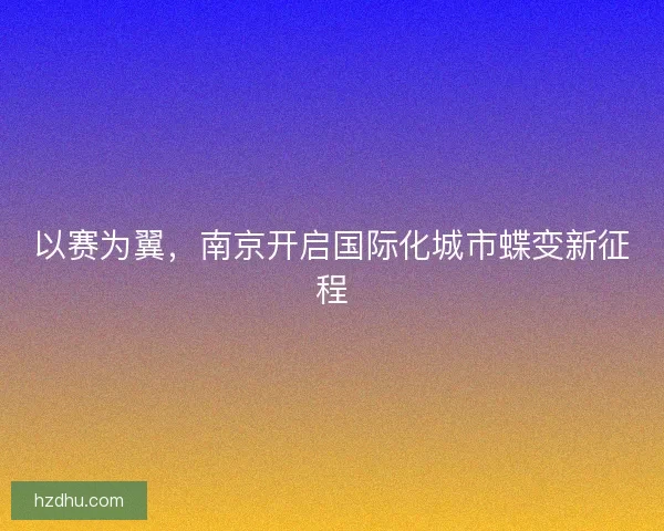 以赛为翼，南京开启国际化城市蝶变新征程