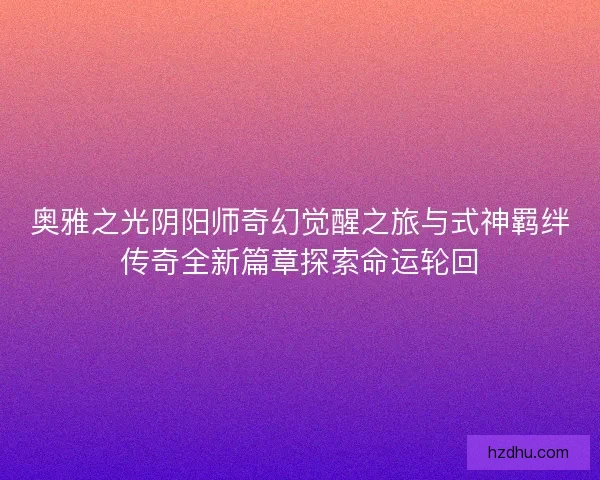 奥雅之光阴阳师奇幻觉醒之旅与式神羁绊传奇全新篇章探索命运轮回