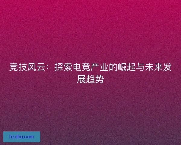 竞技风云：探索电竞产业的崛起与未来发展趋势