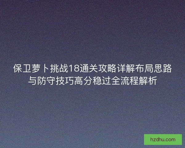 保卫萝卜挑战18通关攻略详解布局思路与防守技巧高分稳过全流程解析