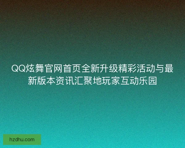QQ炫舞官网首页全新升级精彩活动与最新版本资讯汇聚地玩家互动乐园