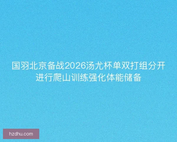 国羽北京备战2026汤尤杯单双打组分开进行爬山训练强化体能储备