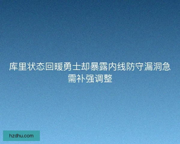 库里状态回暖勇士却暴露内线防守漏洞急需补强调整