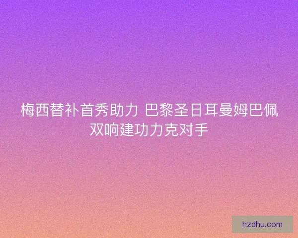 梅西替补首秀助力 巴黎圣日耳曼姆巴佩双响建功力克对手