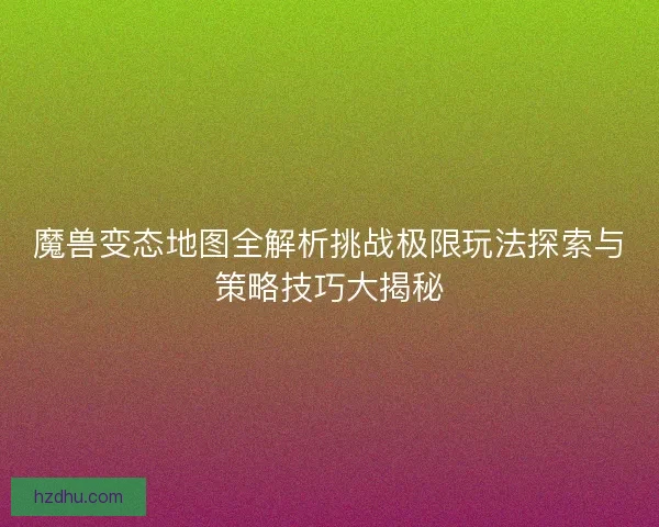魔兽变态地图全解析挑战极限玩法探索与策略技巧大揭秘