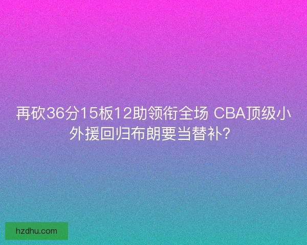 再砍36分15板12助领衔全场 CBA顶级小外援回归布朗要当替补？